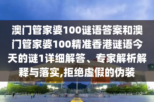 澳門管家婆100謎語答案和澳門管家婆100精準香港謎語今天的謎1詳細解答、專家解析解釋與落實,拒絕虛假的偽裝