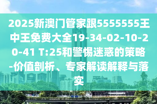 2025新澳門管家跟5555555王中王免費大全19-34-02-10-20-41 T:25和警惕迷惑的策略-價值剖析、專家解讀解釋與落實
