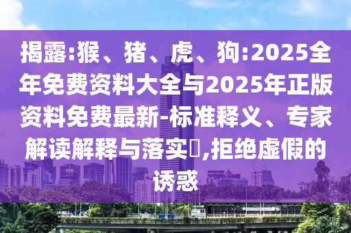 揭露:猴、豬、虎、狗:2025全年免費(fèi)資料大全與2025年正版資料免費(fèi)最新-標(biāo)準(zhǔn)釋義、專家解讀解釋與落實(shí)?,拒絕虛假的誘惑