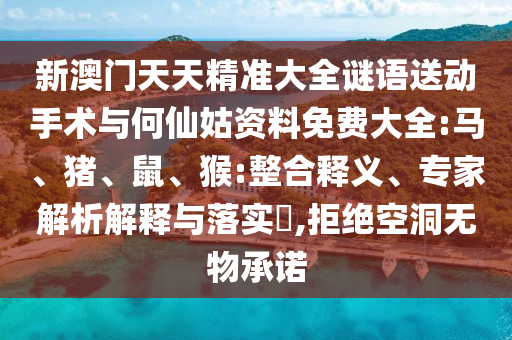 新澳門天天精準(zhǔn)大全謎語(yǔ)送動(dòng)手術(shù)與何仙姑資料免費(fèi)大全:馬、豬、鼠、猴:整合釋義、專家解析解釋與落實(shí)?,拒絕空洞無(wú)物承諾