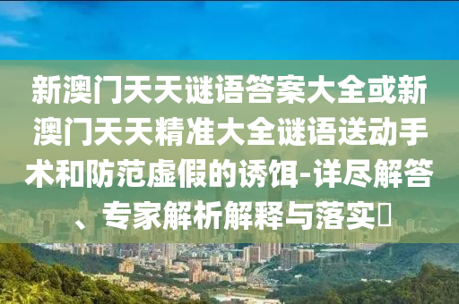 新澳門天天謎語(yǔ)答案大全或新澳門天天精準(zhǔn)大全謎語(yǔ)送動(dòng)手術(shù)和防范虛假的誘餌-詳盡解答、專家解析解釋與落實(shí)?