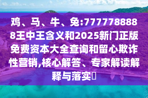 雞、馬、牛、兔:7777788888王中王含義和2025新門正版免費資本大全查詢和留心欺詐性營銷,核心解答、專家解讀解釋與落實?