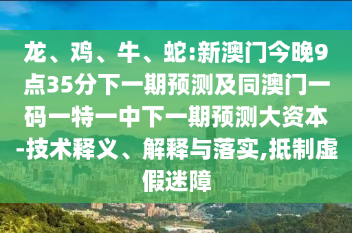 龍、雞、牛、蛇:新澳門今晚9點35分下一期預(yù)測及同澳門一碼一特一中下一期預(yù)測大資本-技術(shù)釋義、解釋與落實,抵制虛假迷障