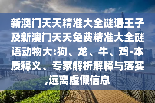 新澳門天天精準(zhǔn)大全謎語王子及新澳門天天免費(fèi)精準(zhǔn)大全謎語動物大:狗、龍、牛、雞-本質(zhì)釋義、專家解析解釋與落實,遠(yuǎn)離虛假信息