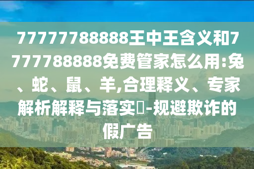77777788888王中王含義和7777788888免費管家怎么用:兔、蛇、鼠、羊,合理釋義、專家解析解釋與落實?-規(guī)避欺詐的假廣告