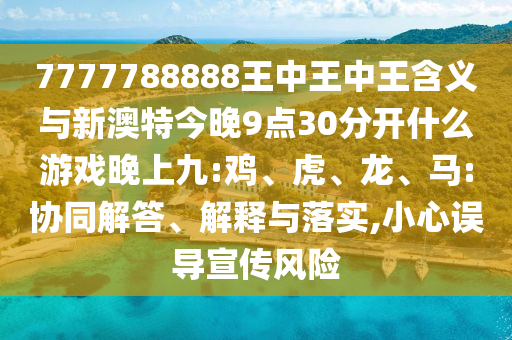 7777788888王中王中王含義與新澳特今晚9點30分開什么游戲晚上九:雞、虎、龍、馬:協(xié)同解答、解釋與落實,小心誤導(dǎo)宣傳風(fēng)險