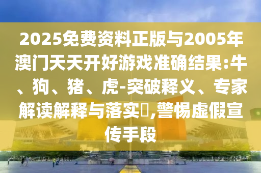 2025免費(fèi)資料正版與2005年澳門天天開好游戲準(zhǔn)確結(jié)果:牛、狗、豬、虎-突破釋義、專家解讀解釋與落實(shí)?,警惕虛假宣傳手段
