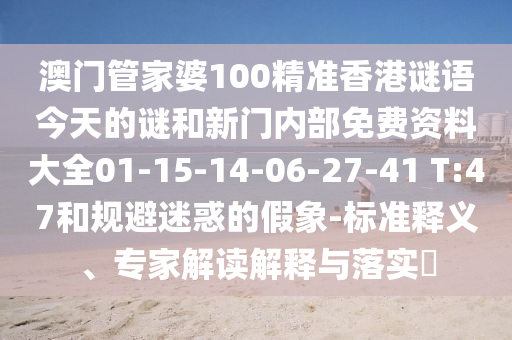 澳門管家婆100精準(zhǔn)香港謎語(yǔ)今天的謎和新門內(nèi)部免費(fèi)資料大全01-15-14-06-27-41 T:47和規(guī)避迷惑的假象-標(biāo)準(zhǔn)釋義、專家解讀解釋與落實(shí)?