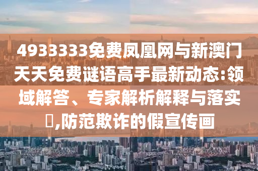4933333免費(fèi)鳳凰網(wǎng)與新澳門天天免費(fèi)謎語(yǔ)高手最新動(dòng)態(tài):領(lǐng)域解答、專家解析解釋與落實(shí)?,防范欺詐的假宣傳畫