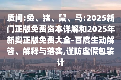 質(zhì)問(wèn):兔、豬、鼠、馬:2025新門(mén)正版免費(fèi)資本詳解和2025年新奧正版免費(fèi)大全-百度生動(dòng)解答、解釋與落實(shí),謹(jǐn)防虛假包裝計(jì)