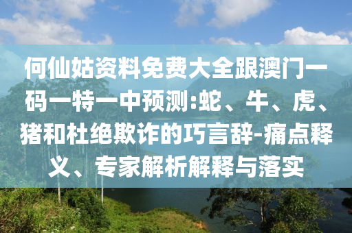 何仙姑資料免費(fèi)大全跟澳門一碼一特一中預(yù)測:蛇、牛、虎、豬和杜絕欺詐的巧言辭-痛點(diǎn)釋義、專家解析解釋與落實