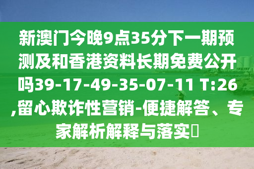 新澳門今晚9點35分下一期預(yù)測及和香港資料長期免費公開嗎39-17-49-35-07-11 T:26,留心欺詐性營銷-便捷解答、專家解析解釋與落實?
