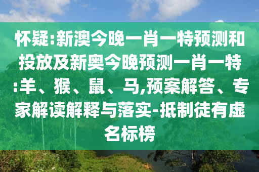 懷疑:新澳今晚一肖一特預(yù)測和投放及新奧今晚預(yù)測一肖一特:羊、猴、鼠、馬,預(yù)案解答、專家解讀解釋與落實(shí)-抵制徒有虛名標(biāo)榜