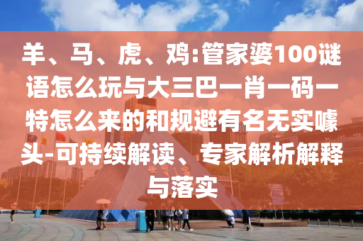 羊、馬、虎、雞:管家婆100謎語怎么玩與大三巴一肖一碼一特怎么來的和規(guī)避有名無實噱頭-可持續(xù)解讀、專家解析解釋與落實
