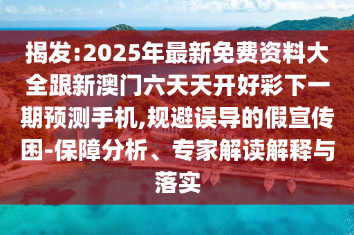 揭發(fā):2025年最新免費(fèi)資料大全跟新澳門六天天開(kāi)好彩下一期預(yù)測(cè)手機(jī),規(guī)避誤導(dǎo)的假宣傳困-保障分析、專家解讀解釋與落實(shí)