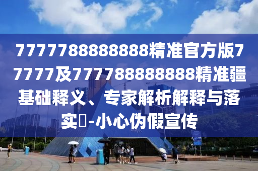 7777788888888精準(zhǔn)官方版77777及777788888888精準(zhǔn)疆基礎(chǔ)釋義、專家解析解釋與落實(shí)?-小心偽假宣傳