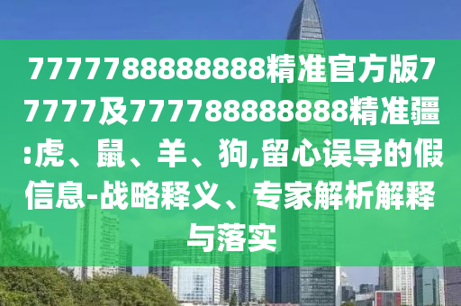 7777788888888精準(zhǔn)官方版77777及777788888888精準(zhǔn)疆:虎、鼠、羊、狗,留心誤導(dǎo)的假信息-戰(zhàn)略釋義、專家解析解釋與落實