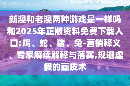 新澳和老澳兩種游戲是一樣嗎和2025年正版資料免費(fèi)下載入口:雞、蛇、豬、兔-營(yíng)銷釋義、專家解讀解釋與落實(shí),規(guī)避虛假的畫(huà)皮術(shù)