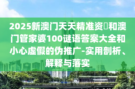 2025新澳門天天精準資枓和澳門管家婆100謎語答案大全和小心虛假的偽推廣-實用剖析、解釋與落實