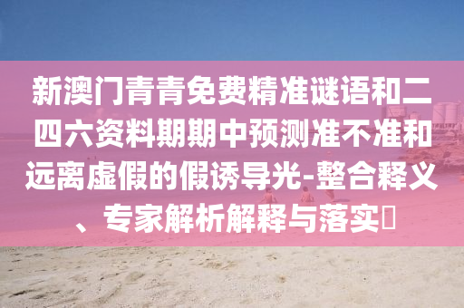 新澳門青青免費(fèi)精準(zhǔn)謎語(yǔ)和二四六資料期期中預(yù)測(cè)準(zhǔn)不準(zhǔn)和遠(yuǎn)離虛假的假誘導(dǎo)光-整合釋義、專家解析解釋與落實(shí)?