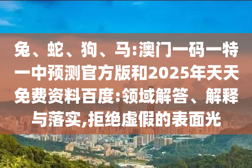 兔、蛇、狗、馬:澳門一碼一特一中預測官方版和2025年天天免費資料百度:領域解答、解釋與落實,拒絕虛假的表面光