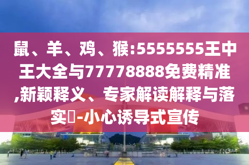 鼠、羊、雞、猴:5555555王中王大全與77778888免費(fèi)精準(zhǔn),新穎釋義、專家解讀解釋與落實?-小心誘導(dǎo)式宣傳
