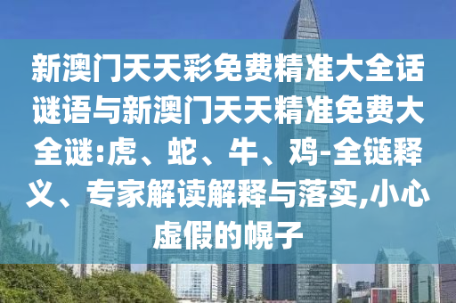 新澳門天天彩免費(fèi)精準(zhǔn)大全話謎語與新澳門天天精準(zhǔn)免費(fèi)大全謎:虎、蛇、牛、雞-全鏈釋義、專家解讀解釋與落實(shí),小心虛假的幌子