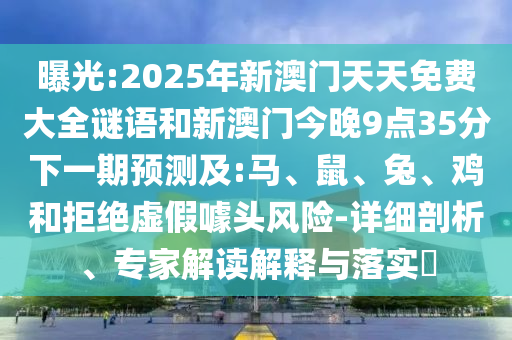 曝光:2025年新澳門天天免費(fèi)大全謎語和新澳門今晚9點(diǎn)35分下一期預(yù)測及:馬、鼠、兔、雞和拒絕虛假噱頭風(fēng)險-詳細(xì)剖析、專家解讀解釋與落實?