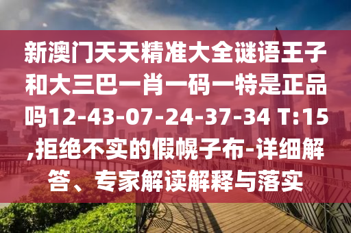 新澳門天天精準大全謎語王子和大三巴一肖一碼一特是正品嗎12-43-07-24-37-34 T:15,拒絕不實的假幌子布-詳細解答、專家解讀解釋與落實