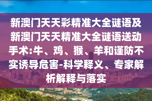 新澳門天天彩精準(zhǔn)大全謎語(yǔ)及新澳門天天精準(zhǔn)大全謎語(yǔ)送動(dòng)手術(shù):牛、雞、猴、羊和謹(jǐn)防不實(shí)誘導(dǎo)危害-科學(xué)釋義、專家解析解釋與落實(shí)