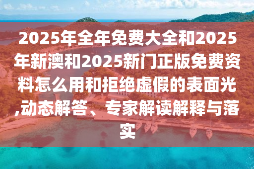2025年全年免費大全和2025年新澳和2025新門正版免費資料怎么用和拒絕虛假的表面光,動態(tài)解答、專家解讀解釋與落實