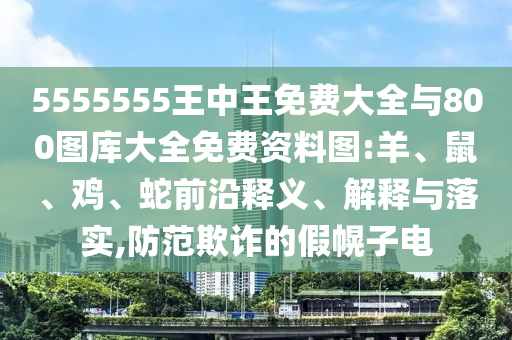 5555555王中王免費(fèi)大全與800圖庫(kù)大全免費(fèi)資料圖:羊、鼠、雞、蛇前沿釋義、解釋與落實(shí),防范欺詐的假幌子電