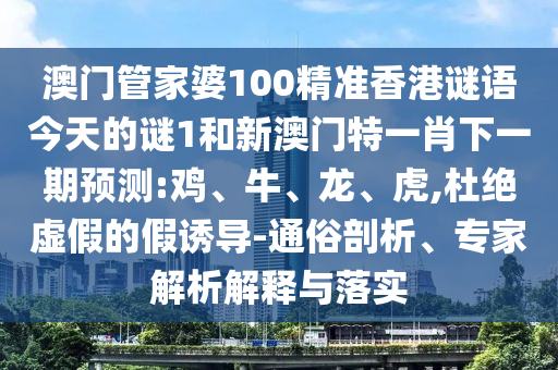 澳門管家婆100精準香港謎語今天的謎1和新澳門特一肖下一期預測:雞、牛、龍、虎,杜絕虛假的假誘導-通俗剖析、專家解析解釋與落實