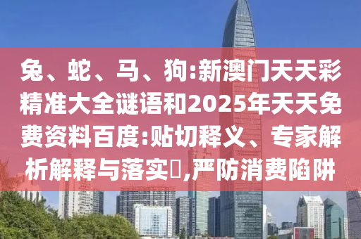 兔、蛇、馬、狗:新澳門(mén)天天彩精準(zhǔn)大全謎語(yǔ)和2025年天天免費(fèi)資料百度:貼切釋義、專(zhuān)家解析解釋與落實(shí)?,嚴(yán)防消費(fèi)陷阱