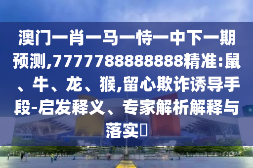 澳門一肖一馬一恃一中下一期預測,7777788888888精準:鼠、牛、龍、猴,留心欺詐誘導手段-啟發(fā)釋義、專家解析解釋與落實?
