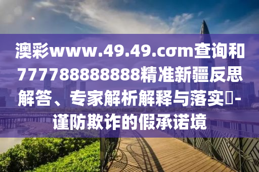 澳彩www.49.49.cσm查詢和777788888888精準新疆反思解答、專家解析解釋與落實?-謹防欺詐的假承諾境