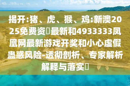 揭開:豬、虎、猴、雞:新澳2025免費資枓最新和4933333鳳凰網(wǎng)最新游戲開獎和小心虛假蠱惑風險-透徹剖析、專家解析解釋與落實?