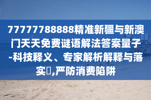 77777788888精準(zhǔn)新疆與新澳門天天免費(fèi)謎語解法答案量子-科技釋義、專家解析解釋與落實(shí)?,嚴(yán)防消費(fèi)陷阱