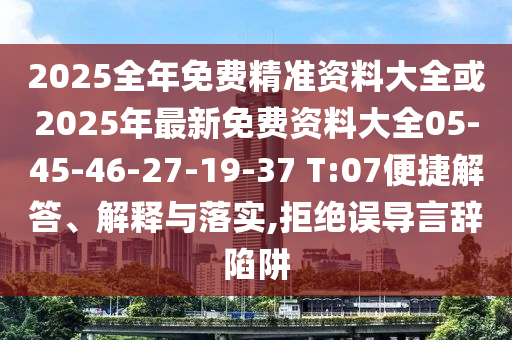 2025全年免費精準(zhǔn)資料大全或2025年最新免費資料大全05-45-46-27-19-37 T:07便捷解答、解釋與落實,拒絕誤導(dǎo)言辭陷阱