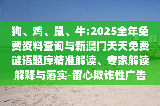 狗、雞、鼠、牛:2025全年免費資料查詢與新澳門天天免費謎語題庫精準(zhǔn)解讀、專家解讀解釋與落實-留心欺詐性廣告