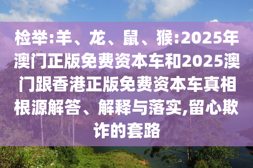 檢舉:羊、龍、鼠、猴:2025年澳門正版免費資本車和2025澳門跟香港正版免費資本車真相根源解答、解釋與落實,留心欺詐的套路