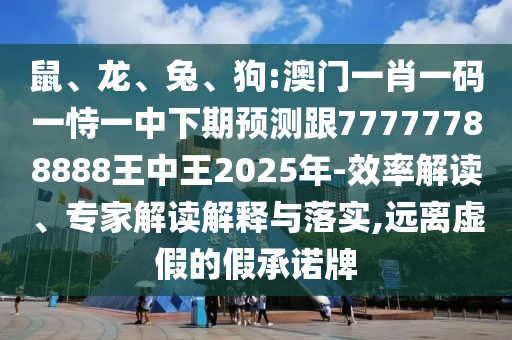 鼠、龍、兔、狗:澳門一肖一碼一恃一中下期預(yù)測(cè)跟77777788888王中王2025年-效率解讀、專家解讀解釋與落實(shí),遠(yuǎn)離虛假的假承諾牌