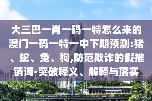 大三巴一肖一碼一特怎么來(lái)的澳門(mén)一碼一特一中下期預(yù)測(cè):豬、蛇、兔、狗,防范欺詐的假推銷(xiāo)詞-突破釋義、解釋與落實(shí)