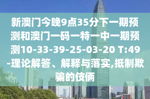 新澳門今晚9點35分下一期預測和澳門一碼一特一中一期預測10-33-39-25-03-20 T:49-理論解答、解釋與落實,抵制欺騙的伎倆