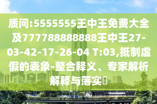 質(zhì)問(wèn):5555555王中王免費(fèi)大全及777788888888王中王27-03-42-17-26-04 T:03,抵制虛假的表象-整合釋義、專家解析解釋與落實(shí)?