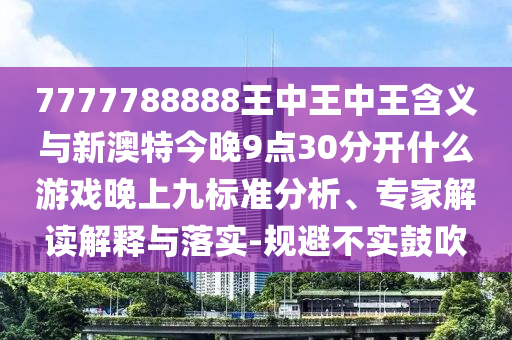 7777788888王中王中王含義與新澳特今晚9點(diǎn)30分開什么游戲晚上九標(biāo)準(zhǔn)分析、專家解讀解釋與落實(shí)-規(guī)避不實(shí)鼓吹