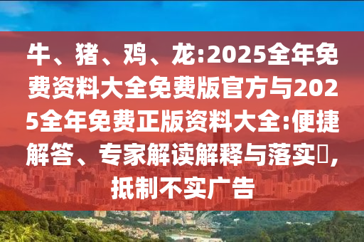 牛、豬、雞、龍:2025全年免費(fèi)資料大全免費(fèi)版官方與2025全年免費(fèi)正版資料大全:便捷解答、專家解讀解釋與落實(shí)?,抵制不實(shí)廣告