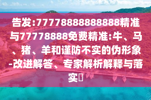 告發(fā):77778888888888精準與77778888免費精準:牛、馬、豬、羊和謹防不實的偽形象-改進解答、專家解析解釋與落實?