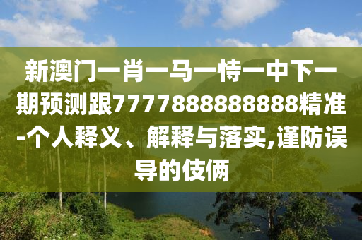 新澳門一肖一馬一恃一中下一期預(yù)測跟7777888888888精準(zhǔn)-個人釋義、解釋與落實,謹(jǐn)防誤導(dǎo)的伎倆