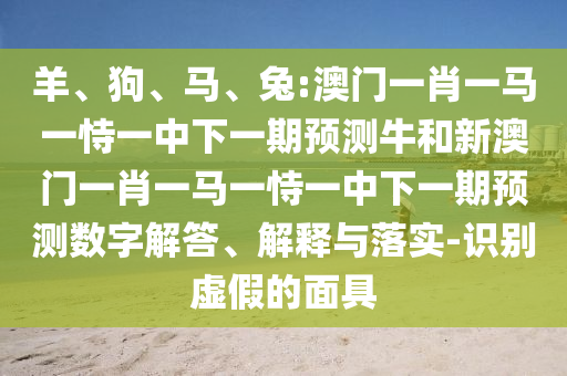 羊、狗、馬、兔:澳門一肖一馬一恃一中下一期預(yù)測(cè)牛和新澳門一肖一馬一恃一中下一期預(yù)測(cè)數(shù)字解答、解釋與落實(shí)-識(shí)別虛假的面具